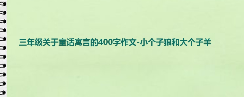 三年级关于童话寓言的400字作文-小个子狼和大个子羊