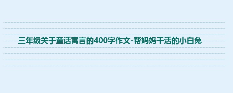 三年级关于童话寓言的400字作文-帮妈妈干活的小白兔