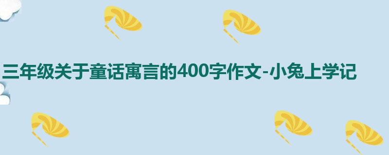 三年级关于童话寓言的400字作文-小兔上学记