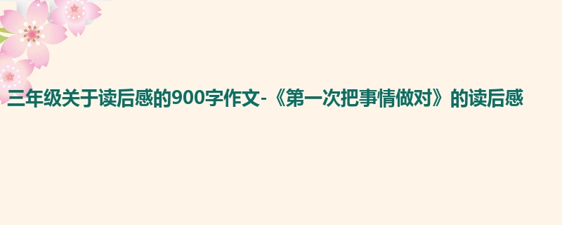 三年级关于读后感的900字作文-《第一次把事情做对》的读后感