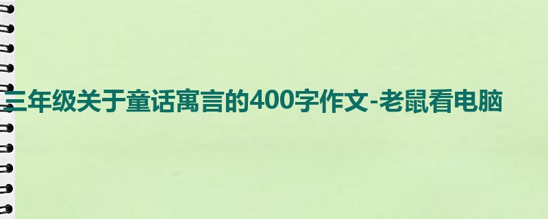 三年级关于童话寓言的400字作文-老鼠看电脑