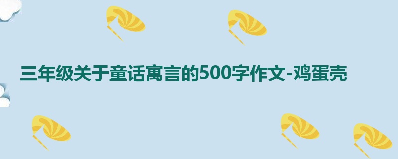 三年级关于童话寓言的500字作文-鸡蛋壳