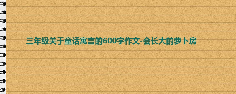 三年级关于童话寓言的600字作文-会长大的萝卜房