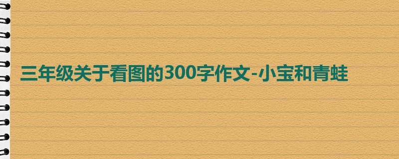 三年级关于看图的300字作文-小宝和青蛙