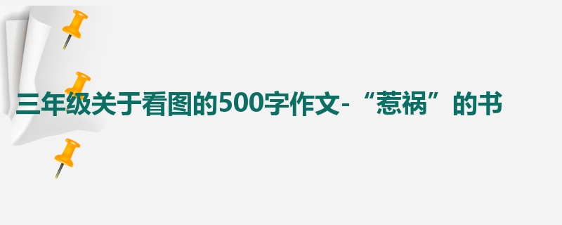 三年级关于看图的500字作文-“惹祸”的书