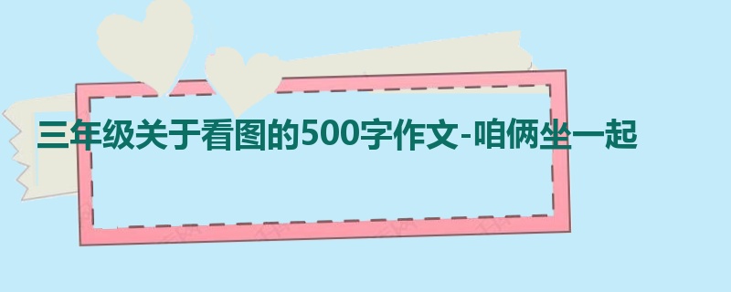 三年级关于看图的500字作文-咱俩坐一起