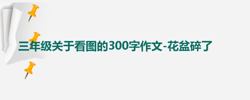 三年级关于看图的300字作文-花盆碎了
