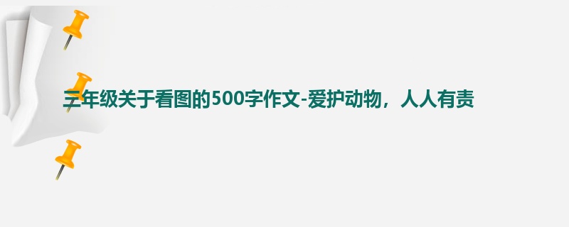 三年级关于看图的500字作文-爱护动物,人人有责