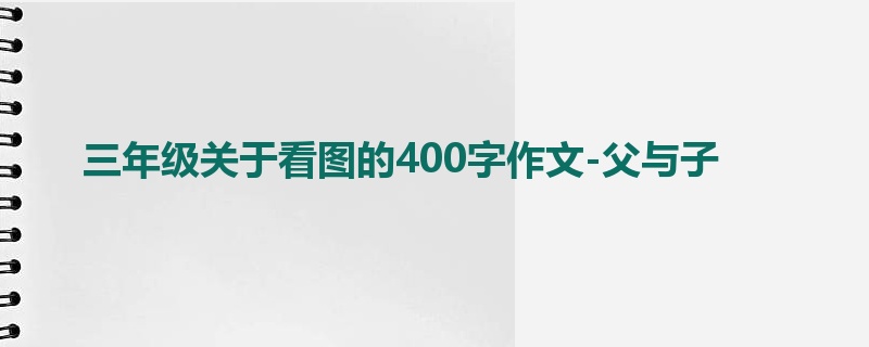 三年级关于看图的400字作文-父与子
