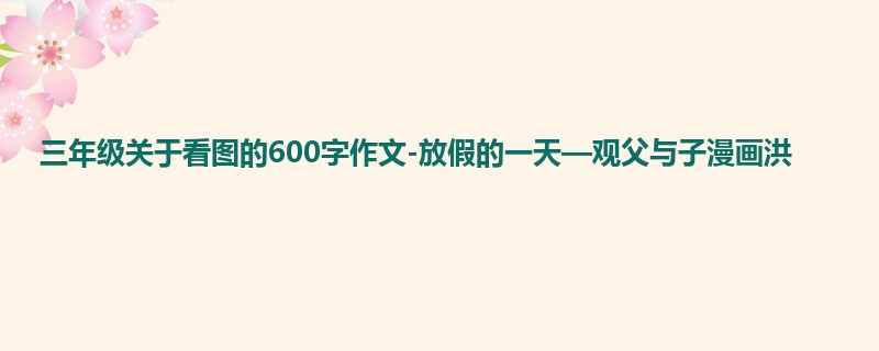 三年级关于看图的600字作文-放假的一天—观父与子漫画洪