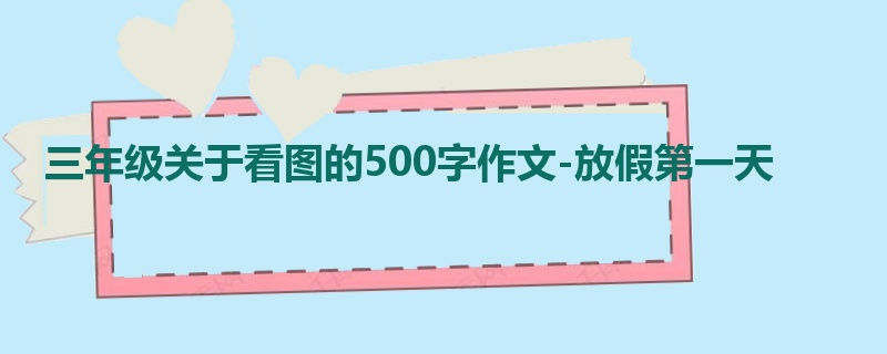 三年级关于看图的500字作文-放假第一天