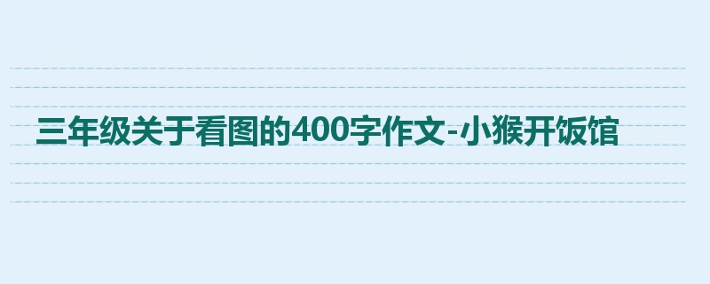 三年级关于看图的400字作文-小猴开饭馆