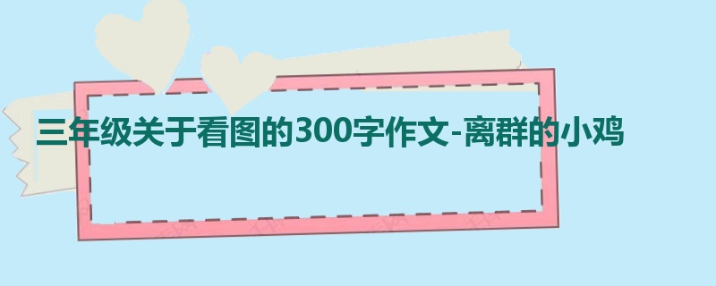 三年级关于看图的300字作文-离群的小鸡