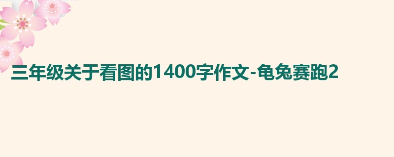 三年级关于看图的1400字作文-龟兔赛跑2