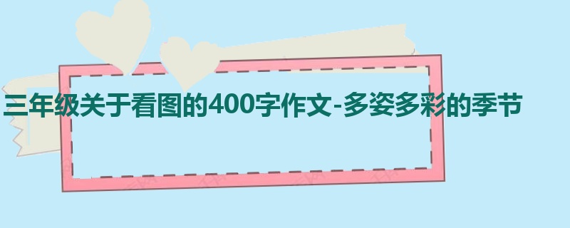 三年级关于看图的400字作文-多姿多彩的季节