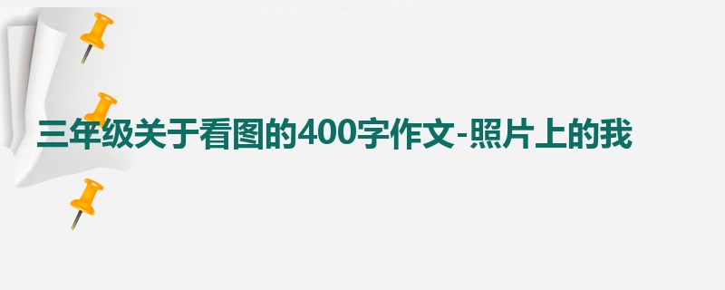 三年级关于看图的400字作文-照片上的我