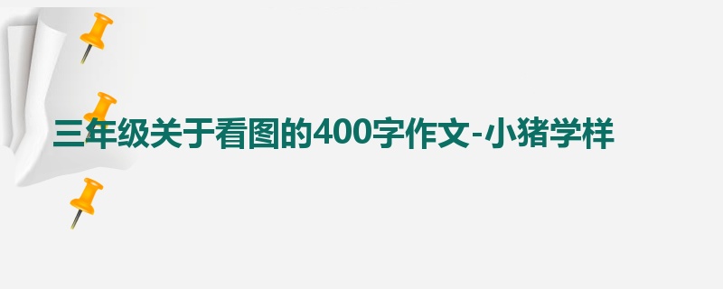 三年级关于看图的400字作文-小猪学样