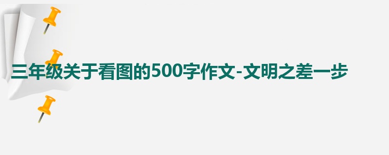 三年级关于看图的500字作文-文明之差一步