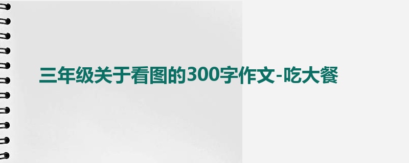 三年级关于看图的300字作文-吃大餐