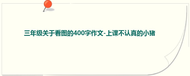 三年级关于看图的400字作文-上课不认真的小猪