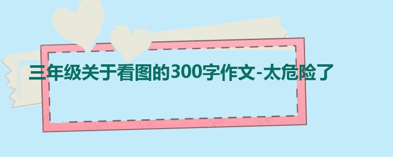 三年级关于看图的300字作文-太危险了