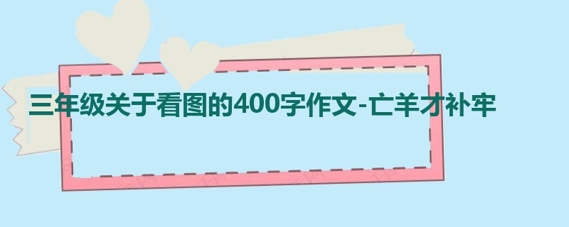 三年级关于看图的400字作文-亡羊才补牢
