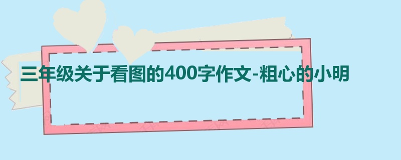 三年级关于看图的400字作文-粗心的小明