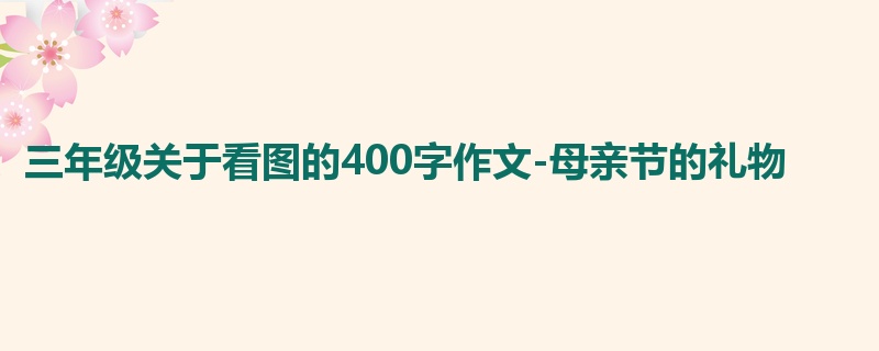 三年级关于看图的400字作文-母亲节的礼物