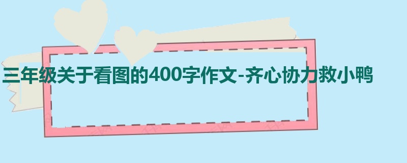 三年级关于看图的400字作文-齐心协力救小鸭