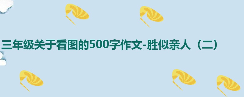三年级关于看图的500字作文-胜似亲人(二)