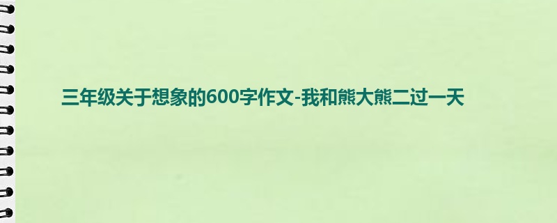 三年级关于想象的600字作文-我和熊大熊二过一天