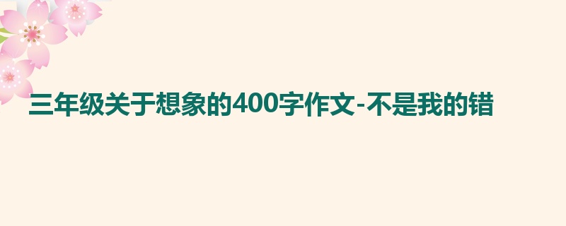 三年级关于想象的400字作文-不是我的错