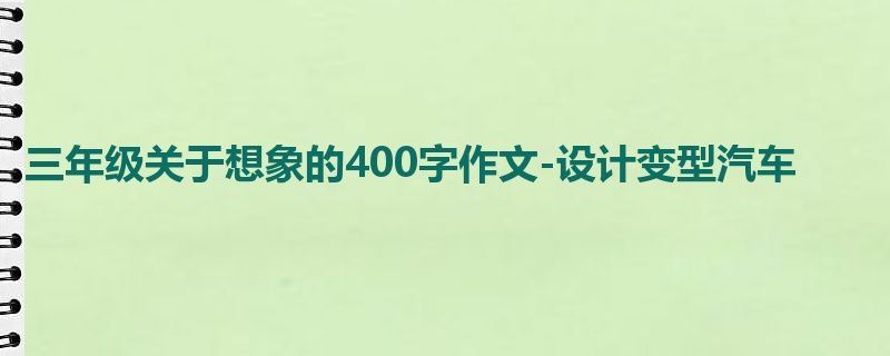 三年级关于想象的400字作文-设计变型汽车