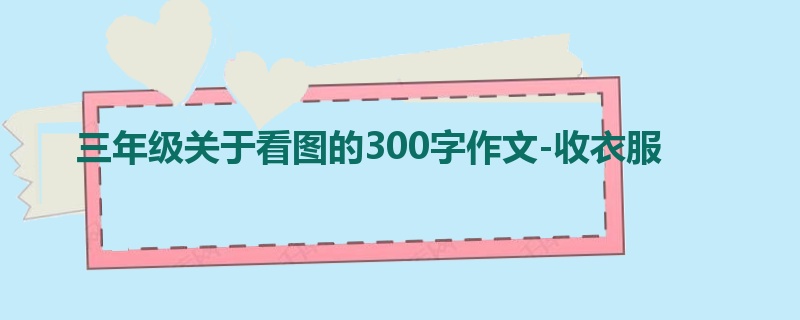 三年级关于看图的300字作文-收衣服