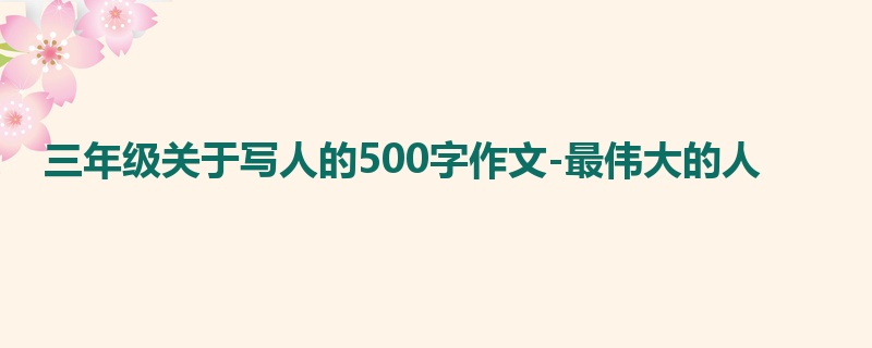 三年级关于写人的500字作文-最伟大的人