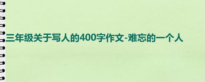 三年级关于写人的400字作文-难忘的一个人
