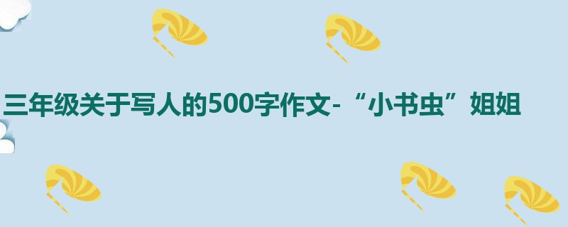 三年级关于写人的500字作文-“小书虫”姐姐