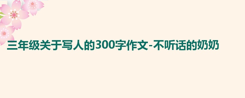 三年级关于写人的300字作文-不听话的奶奶