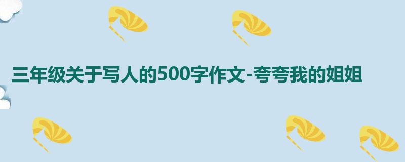 三年级关于写人的500字作文-夸夸我的姐姐