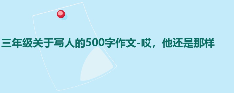 三年级关于写人的500字作文-哎，他还是那样