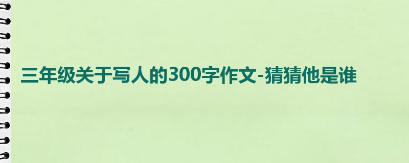三年级关于写人的300字作文-猜猜他是谁