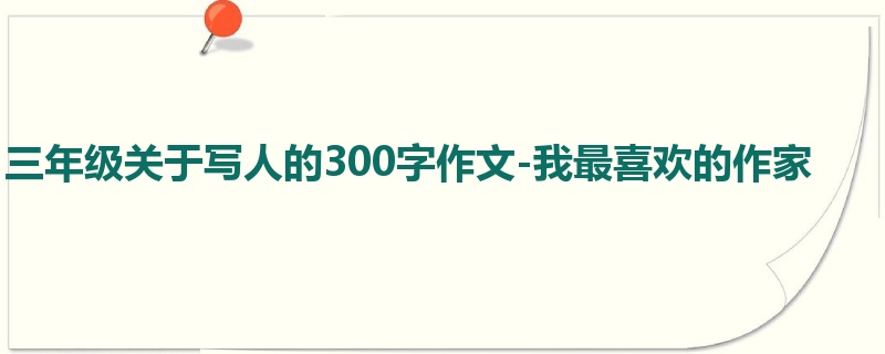 三年级关于写人的300字作文-我最喜欢的作家