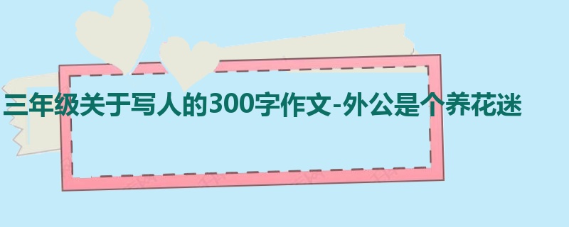 三年级关于写人的300字作文-外公是个养花迷