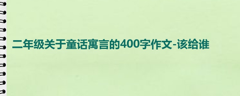 二年级关于童话寓言的400字作文-该给谁