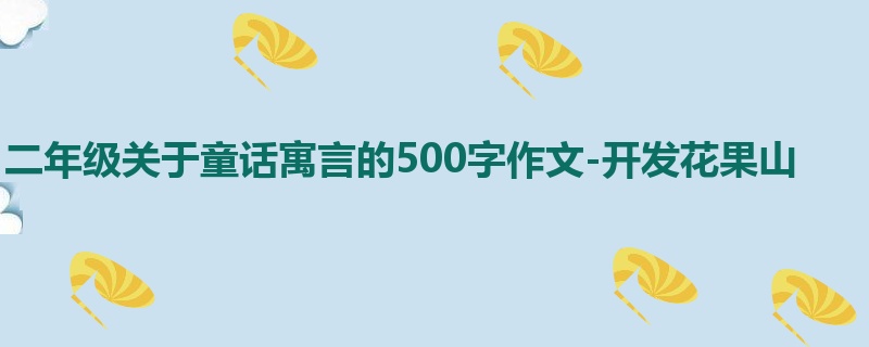 二年级关于童话寓言的500字作文-开发花果山