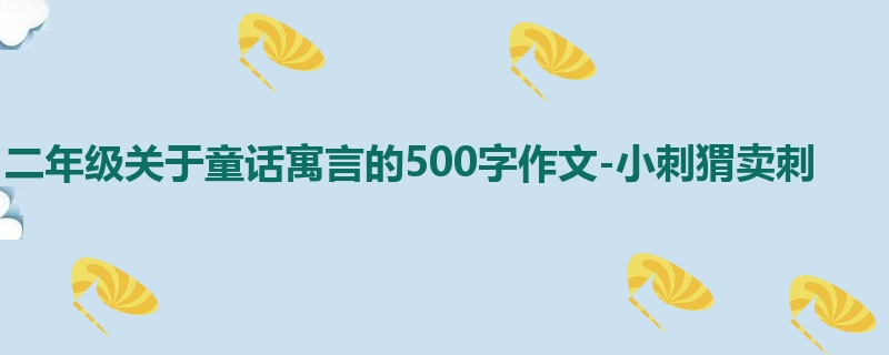 二年级关于童话寓言的500字作文-小刺猬卖刺