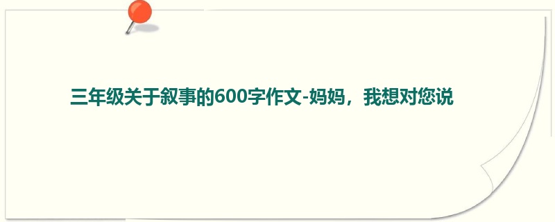 三年级关于叙事的600字作文-妈妈,我想对您说