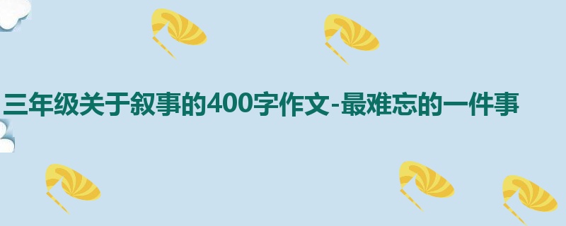 三年级关于叙事的400字作文-最难忘的一件事