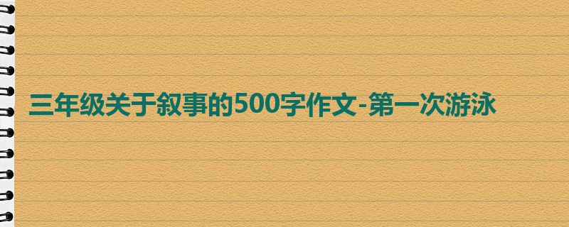三年级关于叙事的500字作文-第一次游泳
