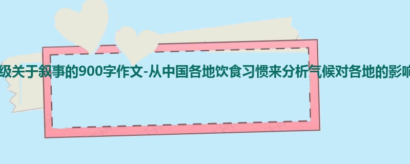 三年级关于叙事的900字作文-从中国各地饮食习惯来分析气候对各地的影响